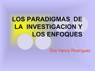 1 
LOS PARADIGMAS DE 
LA INVESTIGACION Y 
LOS ENFOQUES 
Dra Yenny Rodríguez 
 