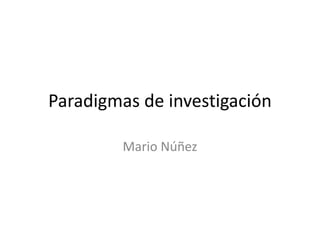 Paradigmas de investigación
Mario Núñez
 