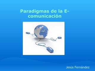 Paradigmas de la E-comunicación Jesús Fernández 