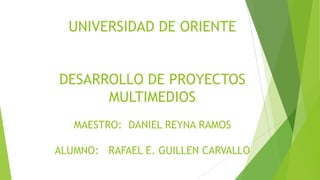 UNIVERSIDAD DE ORIENTE
DESARROLLO DE PROYECTOS
MULTIMEDIOS
MAESTRO: DANIEL REYNA RAMOS
ALUMNO: RAFAEL E. GUILLEN CARVALLO

 