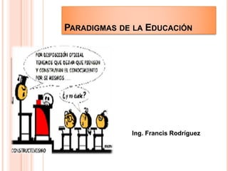 PARADIGMAS DE LA EDUCACIÓN
Ing. Francis Rodríguez
 