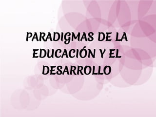 PARADIGMAS DE LA
 EDUCACIÓN Y EL
  DESARROLLO
 