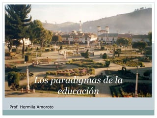 Los paradigmas de la 
educación 
Prof. Hermila Amoroto 
 