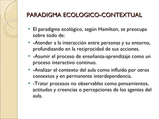 PARADIGMA ECOLOGICO-CONTEXTUAL <ul><li>El paradigma ecológico, según Hamilton, se preocupa sobre todo de: </li></ul><ul><l...