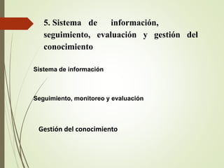 5. Sistema de información,
seguimiento, evaluación y gestión del
conocimiento
Sistema de información
Seguimiento, monitoreo y evaluación
Gestión del conocimiento
 