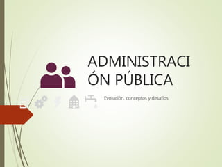 ADMINISTRACI
ÓN PÚBLICA
Evolución, conceptos y desafíos
 