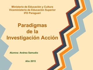 Ministerio de Educación y Cultura
Viceministerio de Educación Superior
IFD Paraguarí
Paradigmas
de la
Investigación Acción
Alumna: Andrea Samudio
Año 2015
 