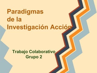 Paradigmas
de la
Investigación Acción
Trabajo Colaborativo
Grupo 2
 