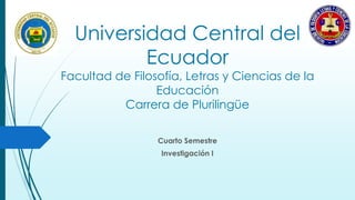 Universidad Central del 
Ecuador 
Facultad de Filosofía, Letras y Ciencias de la 
Educación 
Carrera de Plurilingüe 
Cuarto Semestre 
Investigación I 
 