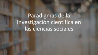 Paradigmas de la
Investigación científica en
las ciencias sociales
 