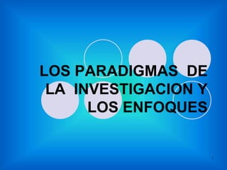 1
LOS PARADIGMAS DE
LA INVESTIGACION Y
LOS ENFOQUES
 