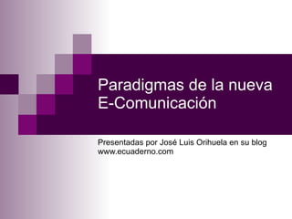 Paradigmas de la nueva E-Comunicación  Presentadas por José Luis Orihuela en su blog www.ecuaderno.com 