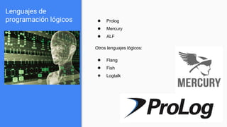 Lenguajes de
programación lógicos ● Prolog
● Mercury
● ALF
Otros lenguajes lógicos:
● Flang
● Fish
● Logtalk
 