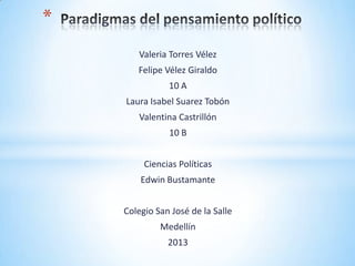 *
Valeria Torres Vélez

Felipe Vélez Giraldo
10 A
Laura Isabel Suarez Tobón
Valentina Castrillón

10 B
Ciencias Políticas
Edwin Bustamante
Colegio San José de la Salle
Medellín
2013

 