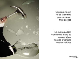 Una cara nueva 
no es la semilla 
para un nuevo 
fruto político 
La nueva política 
viene de la mano de 
nuevas ideas 
nuevas creencias 
nuevos valores 
 