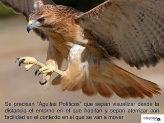 Se precisan “Águilas Políticas” que sepan visualizar desde la 
distancia el entorno en el que habitan y sepan aterrizar con 
facilidad en el contexto en el que se van a mover 
 