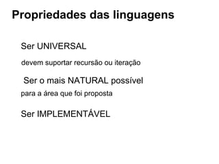 Propriedades das linguagens
Ser UNIVERSAL
devem suportar recursão ou iteração
Ser o mais NATURAL possível
para a área que foi proposta
Ser IMPLEMENTÁVEL
 