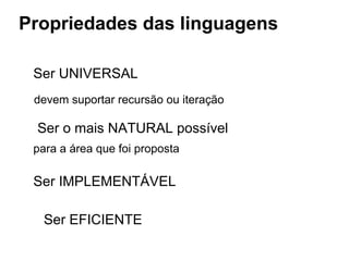 Propriedades das linguagens
Ser UNIVERSAL
devem suportar recursão ou iteração
Ser o mais NATURAL possível
para a área que foi proposta
Ser IMPLEMENTÁVEL
Ser EFICIENTE
 