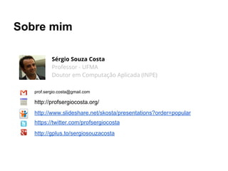 Sobre mim
Sérgio Souza Costa
Professor - UFMA
Doutor em Computação Aplicada (INPE)
prof.sergio.costa@gmail.com
http://profsergiocosta.org/
https://twitter.com/profsergiocosta
http://gplus.to/sergiosouzacosta
http://www.slideshare.net/skosta/presentations?order=popular
 