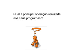 Qual a principal operação realizada
nos seus programas ?
 