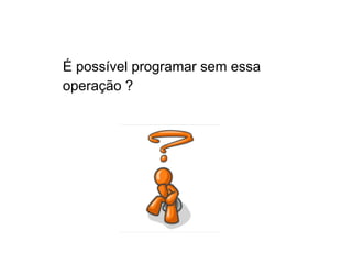 É possível programar sem essa
operação ?
 
