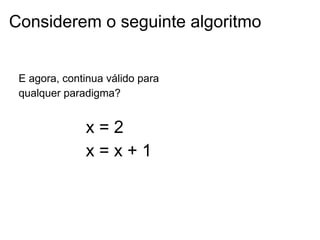 Considerem o seguinte algoritmo
x = 2
x = x + 1
E agora, continua válido para
qualquer paradigma?
 