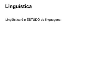 Linguística
Lingüística é o ESTUDO de linguagens.
 
