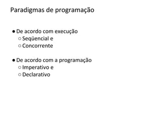 ●De acordo com execução
○Seqüencial e
○Concorrente
●De acordo com a programação
○Imperativo e
○Declarativo
Paradigmas de programação
 