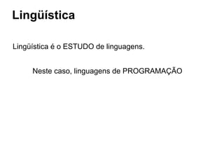 Lingüística
Lingüística é o ESTUDO de linguagens.
Neste caso, linguagens de PROGRAMAÇÃO
 