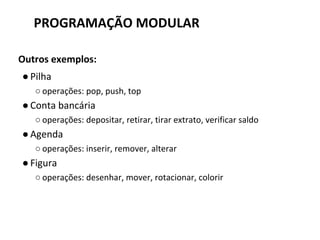 Outros exemplos:
●Pilha
○ operações: pop, push, top
●Conta bancária
○ operações: depositar, retirar, tirar extrato, verificar saldo
●Agenda
○ operações: inserir, remover, alterar
●Figura
○ operações: desenhar, mover, rotacionar, colorir
PROGRAMAÇÃO MODULAR
 