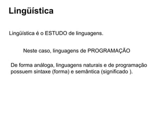 Lingüística
Lingüística é o ESTUDO de linguagens.
Neste caso, linguagens de PROGRAMAÇÃO
De forma análoga, linguagens naturais e de programação
possuem sintaxe (forma) e semântica (significado ).
 