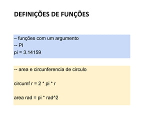 – funções com um argumento
-- PI
pi = 3.14159
DEFINIÇÕES DE FUNÇÕES
-- area e circunferencia de circulo
circumf r = 2 * pi * r
area rad = pi * rad^2
 