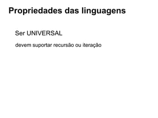 Propriedades das linguagens
Ser UNIVERSAL
devem suportar recursão ou iteração
 