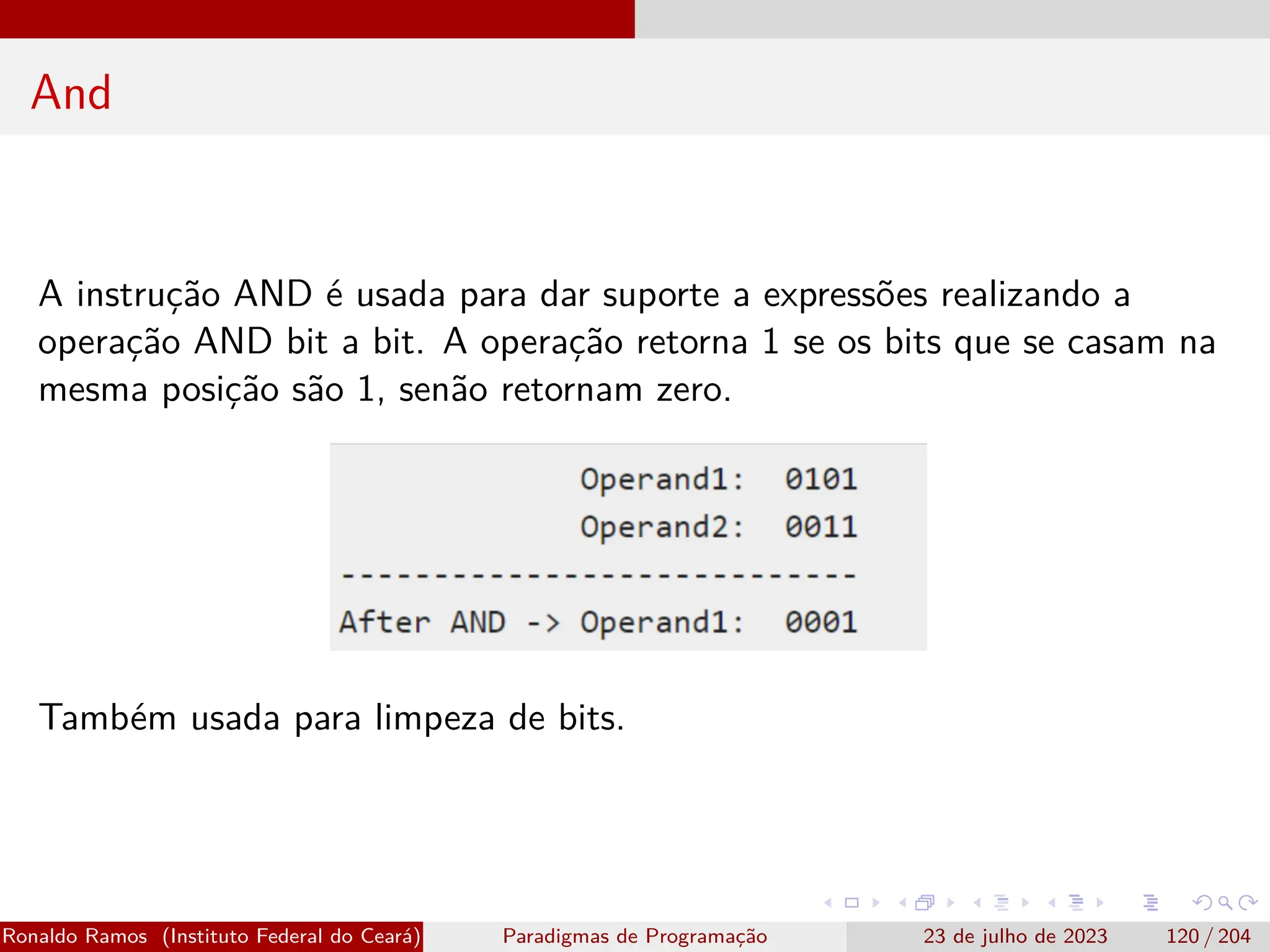 And
A instrução AND é usada para dar suporte a expressões realizando a
operação AND bit a bit. A operação retorna 1 se os bits que se casam na
mesma posição são 1, senão retornam zero.
Também usada para limpeza de bits.
Ronaldo Ramos (Instituto Federal do Ceará) Paradigmas de Programação 23 de julho de 2023 120 / 204
 