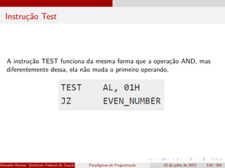 Instrução Test
A instrução TEST funciona da mesma forma que a operação AND, mas
diferentemente dessa, ela não muda o primeiro operando.
Ronaldo Ramos (Instituto Federal do Ceará) Paradigmas de Programação 23 de julho de 2023 128 / 204
 