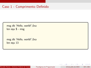 Caso 1 - Comprimento Definido
msg db ’Hello, world!’,0xa
len equ $ - msg
msg db ’Hello, world!’,0xa
len equ 13
Ronaldo Ramos (Instituto Federal do Ceará) Paradigmas de Programação 23 de julho de 2023 157 / 204
 