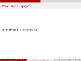 Para Fazer a Ligação
ld -m elf_i386 -s -o start start.o
Ronaldo Ramos (Instituto Federal do Ceará) Paradigmas de Programação 23 de julho de 2023 31 / 204
 