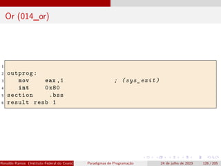 Or (014_or)
1
2 outprog:
3 mov eax ,1 ; (sys_exit)
4 int 0x80
5 section .bss
6 result resb 1
Ronaldo Ramos (Instituto Federal do Ceará) Paradigmas de Programação 24 de julho de 2023 126 / 205
 