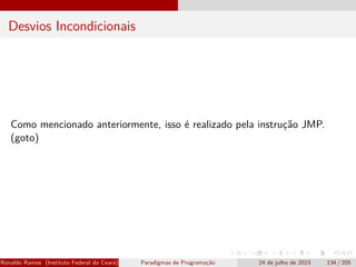 Desvios Incondicionais
Como mencionado anteriormente, isso é realizado pela instrução JMP.
(goto)
Ronaldo Ramos (Instituto Federal do Ceará) Paradigmas de Programação 24 de julho de 2023 134 / 205
 