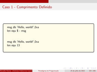 Caso 1 - Comprimento Definido
msg db ’Hello, world!’,0xa
len equ $ - msg
msg db ’Hello, world!’,0xa
len equ 13
Ronaldo Ramos (Instituto Federal do Ceará) Paradigmas de Programação 24 de julho de 2023 157 / 205
 