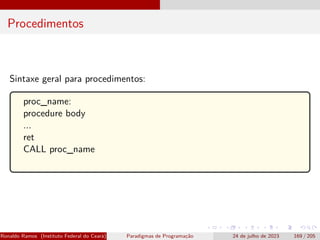 Procedimentos
Sintaxe geral para procedimentos:
proc_name:
procedure body
...
ret
CALL proc_name
Ronaldo Ramos (Instituto Federal do Ceará) Paradigmas de Programação 24 de julho de 2023 169 / 205
 