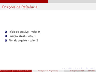 Posições de Referência
1 Início do arquivo - valor 0
2 Posição atual - valor 1
3 Fim do arquivo - valor 2
Ronaldo Ramos (Instituto Federal do Ceará) Paradigmas de Programação 24 de julho de 2023 197 / 205
 