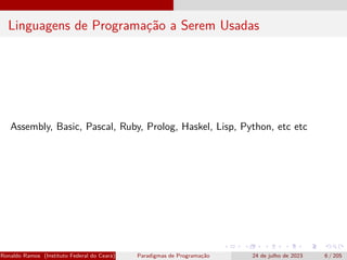 Linguagens de Programação a Serem Usadas
Assembly, Basic, Pascal, Ruby, Prolog, Haskel, Lisp, Python, etc etc
Ronaldo Ramos (Instituto Federal do Ceará) Paradigmas de Programação 24 de julho de 2023 6 / 205
 