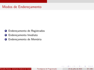 Modos de Endereçamento
1 Endereçamento de Registrados
2 Endereçamento Imediato
3 Endereçamento de Memória
Ronaldo Ramos (Instituto Federal do Ceará) Paradigmas de Programação 24 de julho de 2023 67 / 205
 