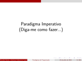 Paradigma Imperativo
(Diga-me como fazer...)
Ronaldo Ramos (Instituto Federal do Ceará) Paradigmas de Programação 24 de julho de 2023 9 / 205
 