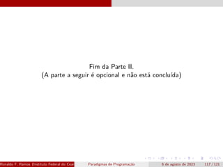 Fim da Parte II.
(A parte a seguir é opcional e não está concluída)
Ronaldo F. Ramos (Instituto Federal do Ceará) Paradigmas de Programação 6 de agosto de 2023 117 / 121
 