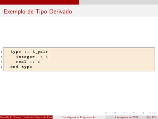Exemplo de Tipo Derivado
1 type :: t_pair
2 integer :: i
3 real :: x
4 end type
Ronaldo F. Ramos (Instituto Federal do Ceará) Paradigmas de Programação 6 de agosto de 2023 60 / 121
 