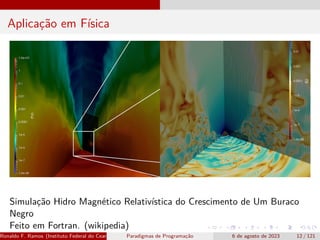 Aplicação em Física
Simulação Hidro Magnético Relativística do Crescimento de Um Buraco
Negro
Feito em Fortran. (wikipedia)
Ronaldo F. Ramos (Instituto Federal do Ceará) Paradigmas de Programação 6 de agosto de 2023 12 / 121
 