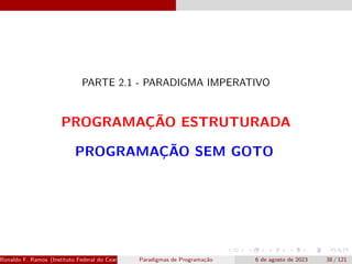 PARTE 2.1 - PARADIGMA IMPERATIVO
PROGRAMAÇÃO ESTRUTURADA
PROGRAMAÇÃO SEM GOTO
Ronaldo F. Ramos (Instituto Federal do Ceará) Paradigmas de Programação 6 de agosto de 2023 38 / 121
 