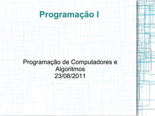 Programação I
Programação de Computadores e
Algoritmos
23/08/2011
 